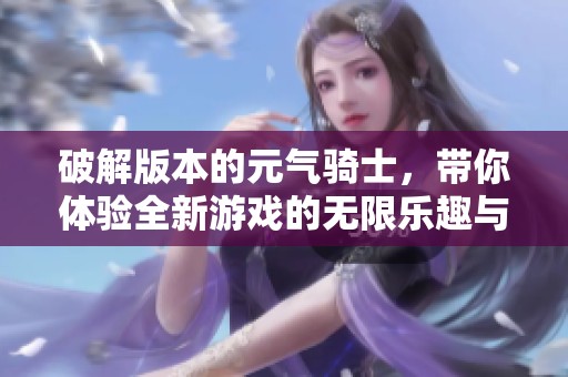 破解版本的元气骑士，带你体验全新游戏的无限乐趣与惊险刺激