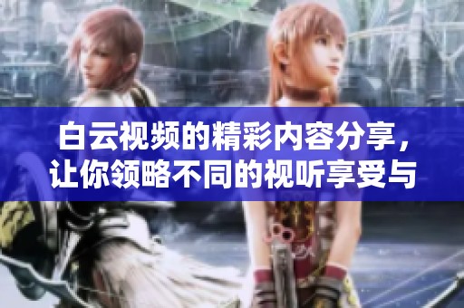 白云视频的精彩内容分享，让你领略不同的视听享受与体验
