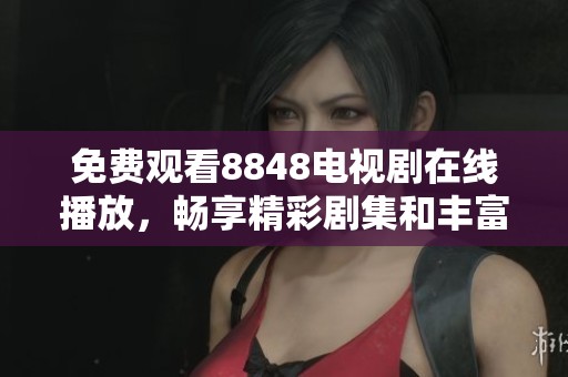 免费观看8848电视剧在线播放，畅享精彩剧集和丰富剧情的无限乐趣