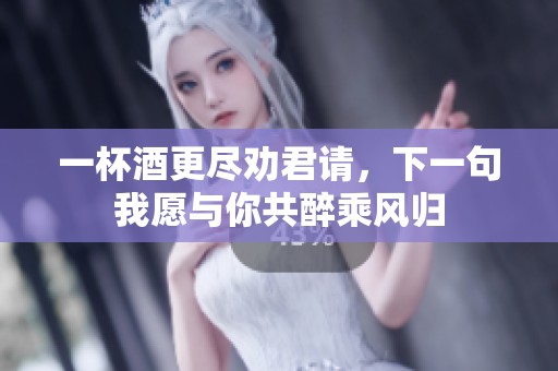 一杯酒更尽劝君请，下一句我愿与你共醉乘风归