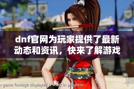 dnf官网为玩家提供了最新动态和资讯，快来了解游戏的最新消息吧
