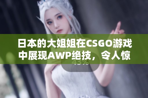 日本的大姐姐在CSGO游戏中展现AWP绝技，令人惊艳不已