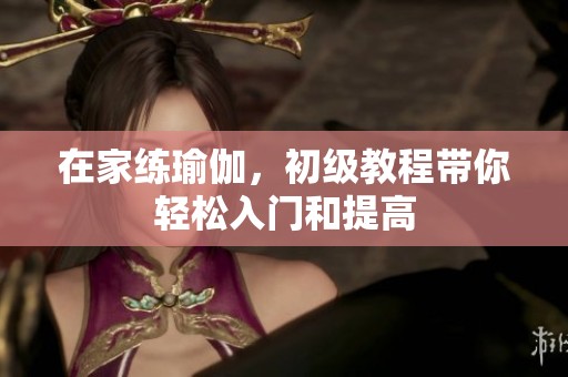 在家练瑜伽，初级教程带你轻松入门和提高