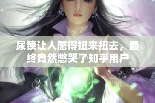 尿锁让人憋得扭来扭去，最终竟然憋哭了知乎用户