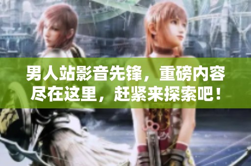 男人站影音先锋，重磅内容尽在这里，赶紧来探索吧！