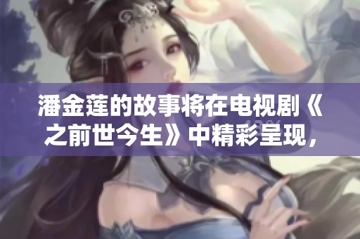 潘金莲的故事将在电视剧《之前世今生》中精彩呈现，赶快来免费在线观看高清！