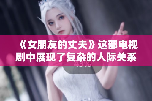 《女朋友的丈夫》这部电视剧中展现了复杂的人际关系与情感纠葛
