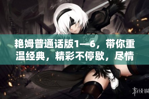 艳姆普通话版1—6，带你重温经典，精彩不停歇，尽情享受每一集的魅力