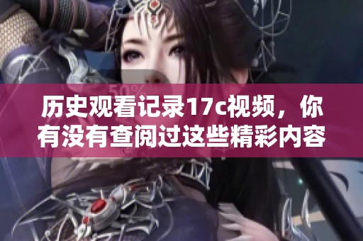 历史观看记录17c视频，你有没有查阅过这些精彩内容呢？
