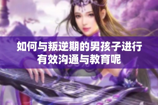 如何与叛逆期的男孩子进行有效沟通与教育呢