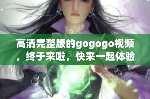 高清完整版的gogogo视频，终于来啦，快来一起体验吧！