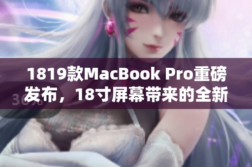 1819款MacBook Pro重磅发布，18寸屏幕带来的全新体验