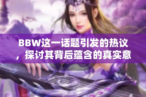 BBW这一话题引发的热议，探讨其背后蕴含的真实意义