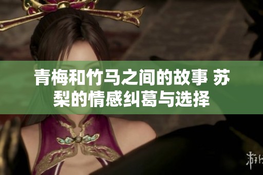 青梅和竹马之间的故事 苏梨的情感纠葛与选择