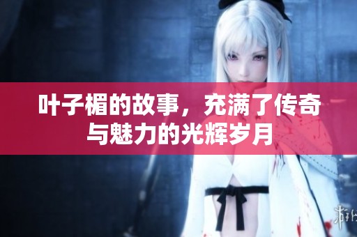 叶子楣的故事，充满了传奇与魅力的光辉岁月
