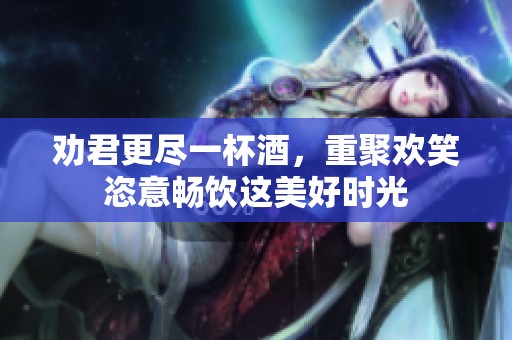 劝君更尽一杯酒，重聚欢笑恣意畅饮这美好时光
