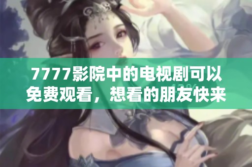 7777影院中的电视剧可以免费观看，想看的朋友快来看吧