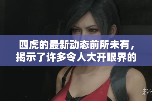 四虎的最新动态前所未有，揭示了许多令人大开眼界的秘密与内幕。