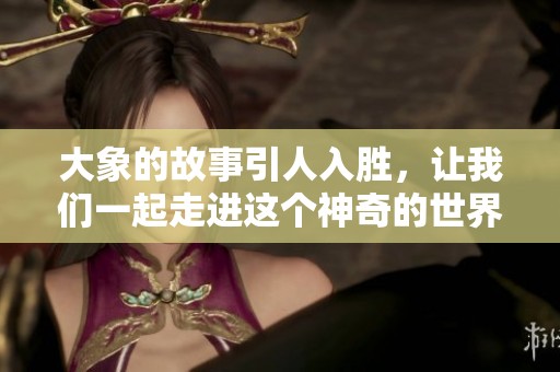大象的故事引人入胜，让我们一起走进这个神奇的世界吧
