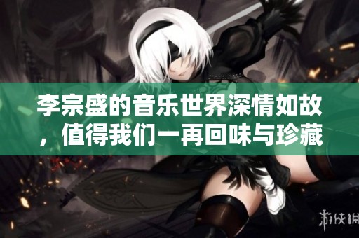 李宗盛的音乐世界深情如故，值得我们一再回味与珍藏