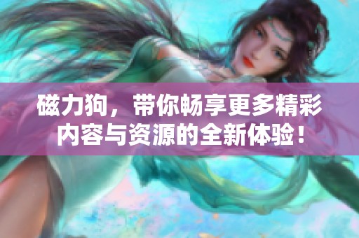 磁力狗，带你畅享更多精彩内容与资源的全新体验！