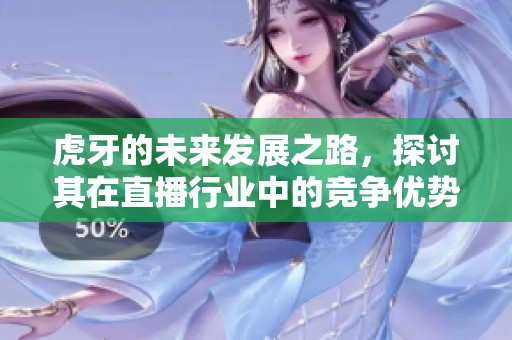 虎牙的未来发展之路，探讨其在直播行业中的竞争优势与挑战