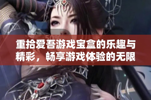 重拾爱吾游戏宝盒的乐趣与精彩，畅享游戏体验的无限可能