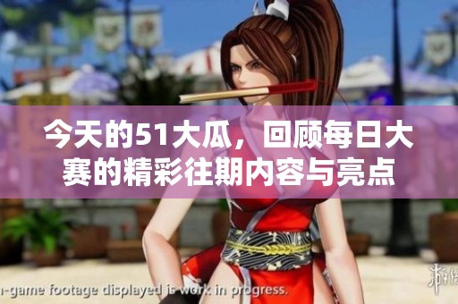 今天的51大瓜，回顾每日大赛的精彩往期内容与亮点