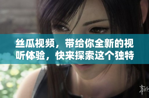 丝瓜视频，带给你全新的视听体验，快来探索这个独特的多元世界吧