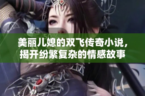 美丽儿媳的双飞传奇小说，揭开纷繁复杂的情感故事