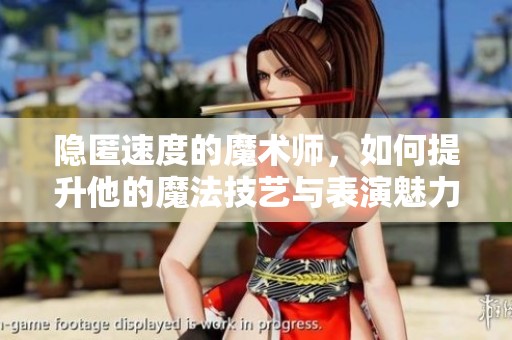 隐匿速度的魔术师，如何提升他的魔法技艺与表演魅力