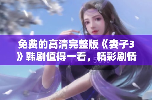 免费的高清完整版《妻子3》韩剧值得一看，精彩剧情等你来欣赏