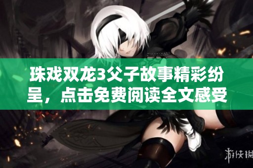 珠戏双龙3父子故事精彩纷呈，点击免费阅读全文感受精彩内容