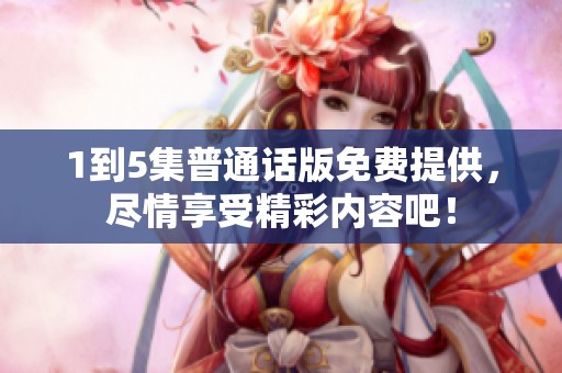 1到5集普通话版免费提供，尽情享受精彩内容吧！