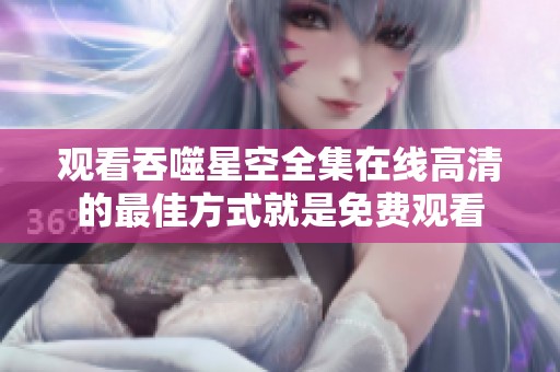 观看吞噬星空全集在线高清的最佳方式就是免费观看