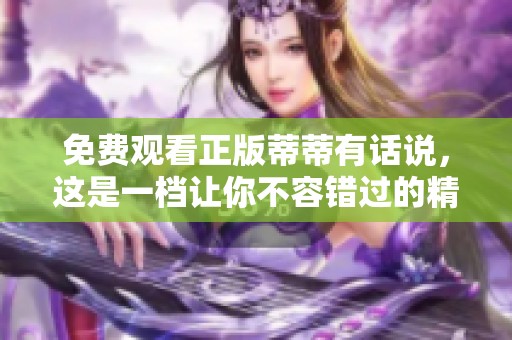 免费观看正版蒂蒂有话说，这是一档让你不容错过的精彩节目