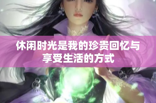 休闲时光是我的珍贵回忆与享受生活的方式