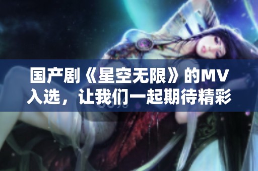 国产剧《星空无限》的MV入选，让我们一起期待精彩内容。