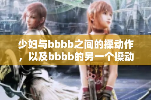 少妇与bbbb之间的搡动作，以及bbbb的另一个搡动作引发的故事