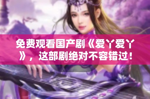 免费观看国产剧《爱丫爱丫》，这部剧绝对不容错过！