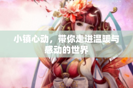 小镇心动，带你走进温暖与感动的世界