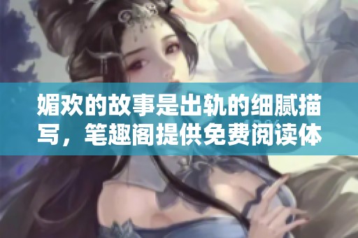 媚欢的故事是出轨的细腻描写，笔趣阁提供免费阅读体验
