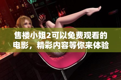 售楼小姐2可以免费观看的电影，精彩内容等你来体验！