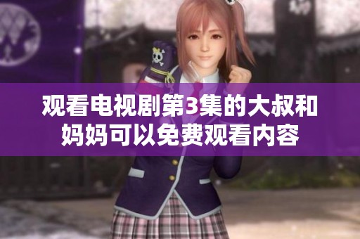 观看电视剧第3集的大叔和妈妈可以免费观看内容