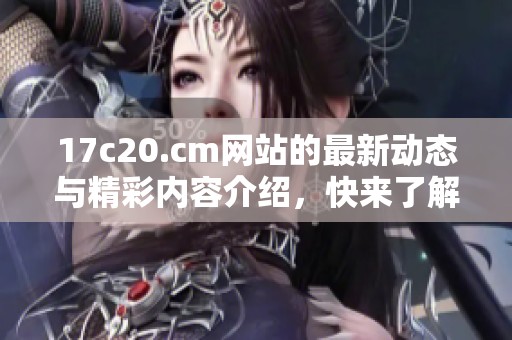 17c20.cm网站的最新动态与精彩内容介绍，快来了解一下吧
