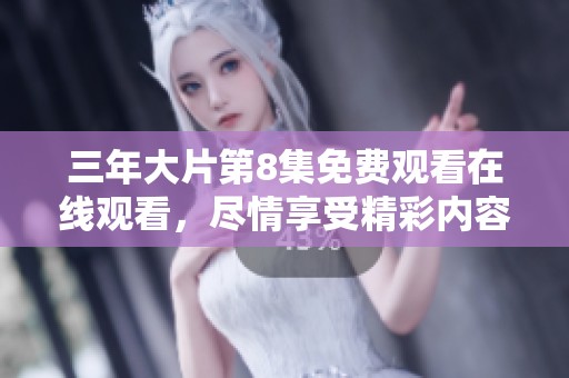 三年大片第8集免费观看在线观看，尽情享受精彩内容不容错过