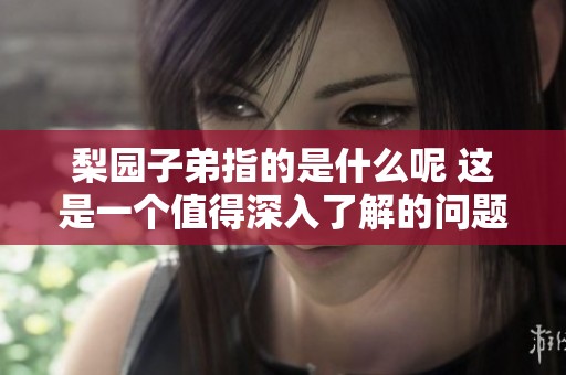 梨园子弟指的是什么呢 这是一个值得深入了解的问题