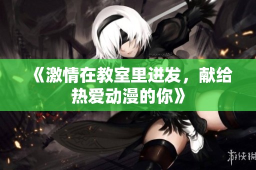 《激情在教室里迸发，献给热爱动漫的你》