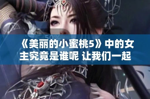 《美丽的小蜜桃5》中的女主究竟是谁呢 让我们一起来探讨一下吧