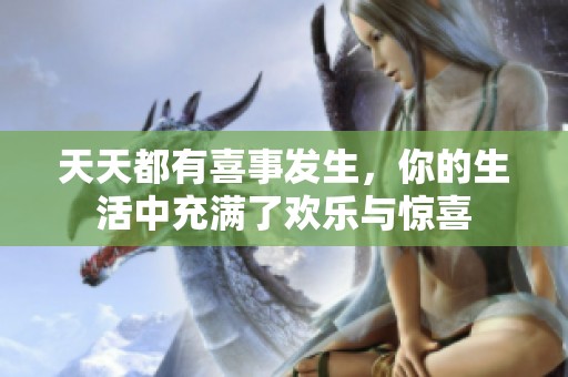 天天都有喜事发生，你的生活中充满了欢乐与惊喜